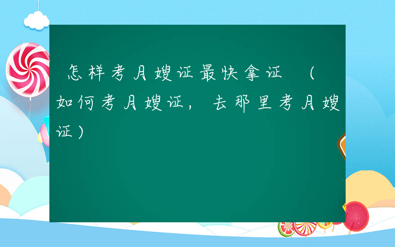 怎样考月嫂证最快拿证 (如何考月嫂证,去那里考月嫂证)